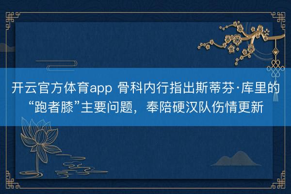 開云官方體育app 骨科內(nèi)行指出斯蒂芬·庫里的“跑者膝”主要問題，奉陪硬漢隊傷情更新